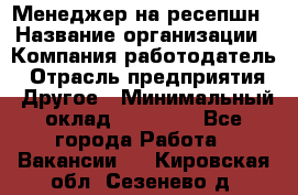 Менеджер на ресепшн › Название организации ­ Компания-работодатель › Отрасль предприятия ­ Другое › Минимальный оклад ­ 18 000 - Все города Работа » Вакансии   . Кировская обл.,Сезенево д.